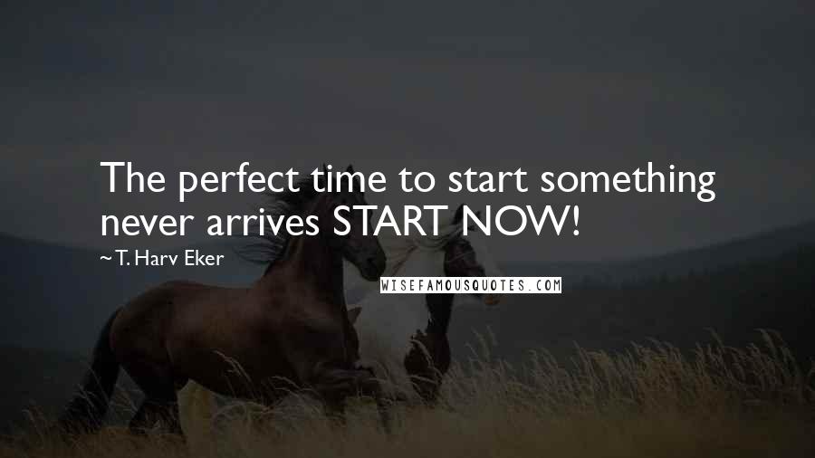 T. Harv Eker Quotes: The perfect time to start something never arrives START NOW!