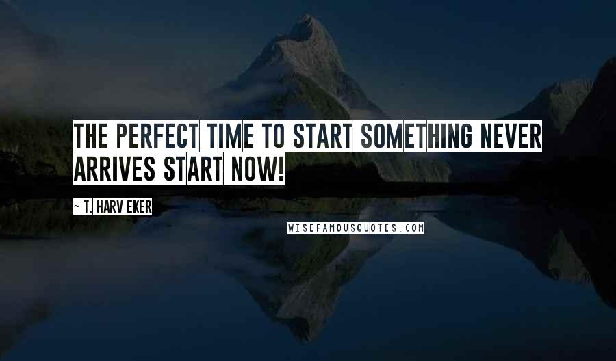T. Harv Eker Quotes: The perfect time to start something never arrives START NOW!