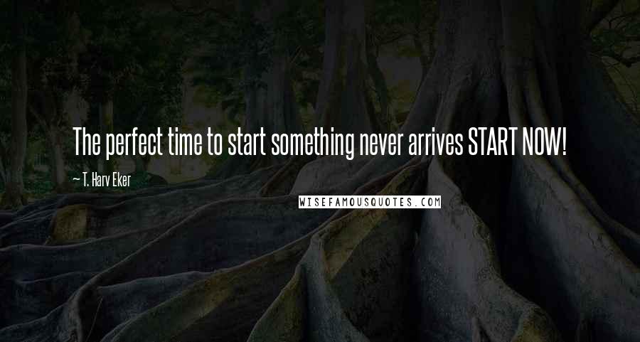 T. Harv Eker Quotes: The perfect time to start something never arrives START NOW!