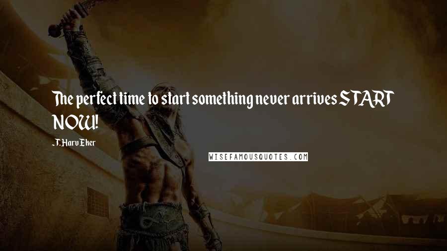 T. Harv Eker Quotes: The perfect time to start something never arrives START NOW!