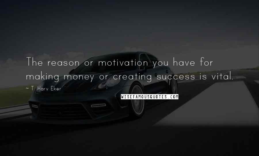 T. Harv Eker Quotes: The reason or motivation you have for making money or creating success is vital.