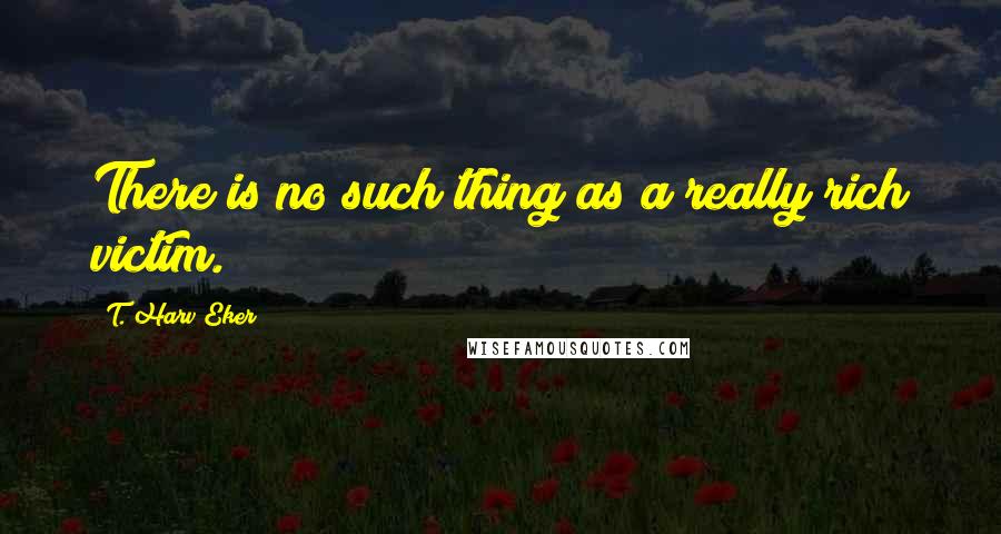 T. Harv Eker Quotes: There is no such thing as a really rich victim.