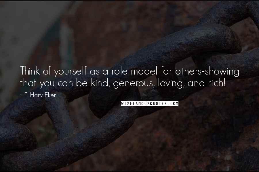 T. Harv Eker Quotes: Think of yourself as a role model for others-showing that you can be kind, generous, loving, and rich!