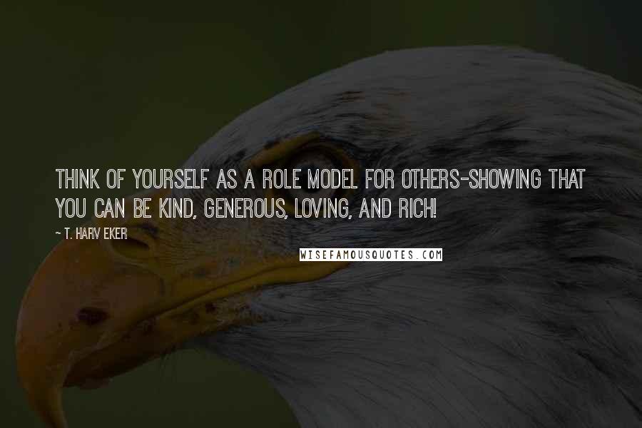 T. Harv Eker Quotes: Think of yourself as a role model for others-showing that you can be kind, generous, loving, and rich!