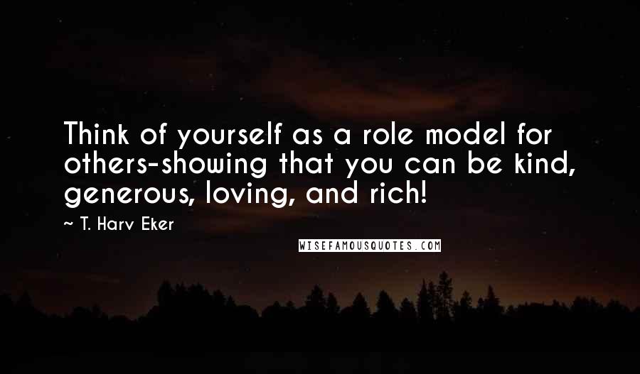 T. Harv Eker Quotes: Think of yourself as a role model for others-showing that you can be kind, generous, loving, and rich!