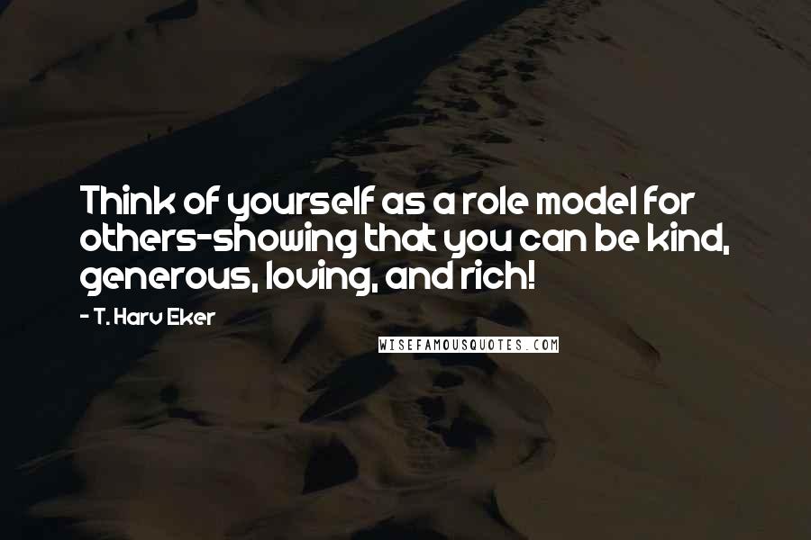 T. Harv Eker Quotes: Think of yourself as a role model for others-showing that you can be kind, generous, loving, and rich!