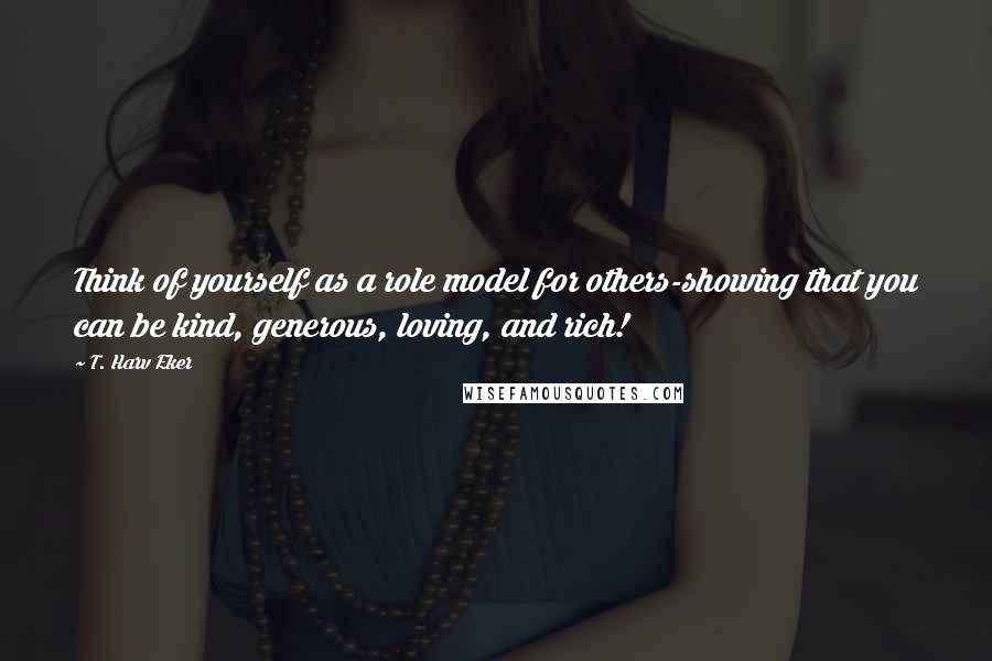 T. Harv Eker Quotes: Think of yourself as a role model for others-showing that you can be kind, generous, loving, and rich!