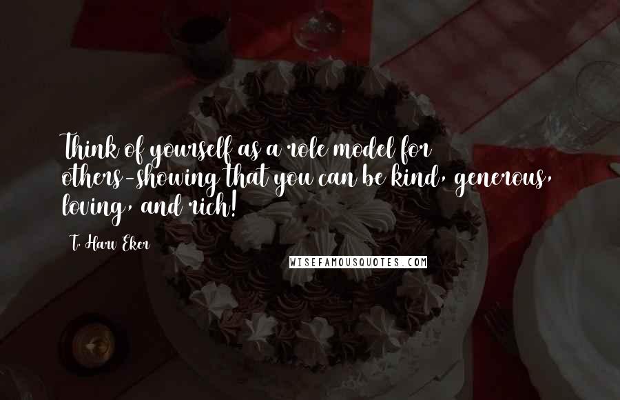 T. Harv Eker Quotes: Think of yourself as a role model for others-showing that you can be kind, generous, loving, and rich!