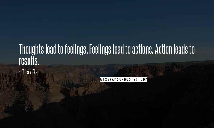 T. Harv Eker Quotes: Thoughts lead to feelings. Feelings lead to actions. Action leads to results.