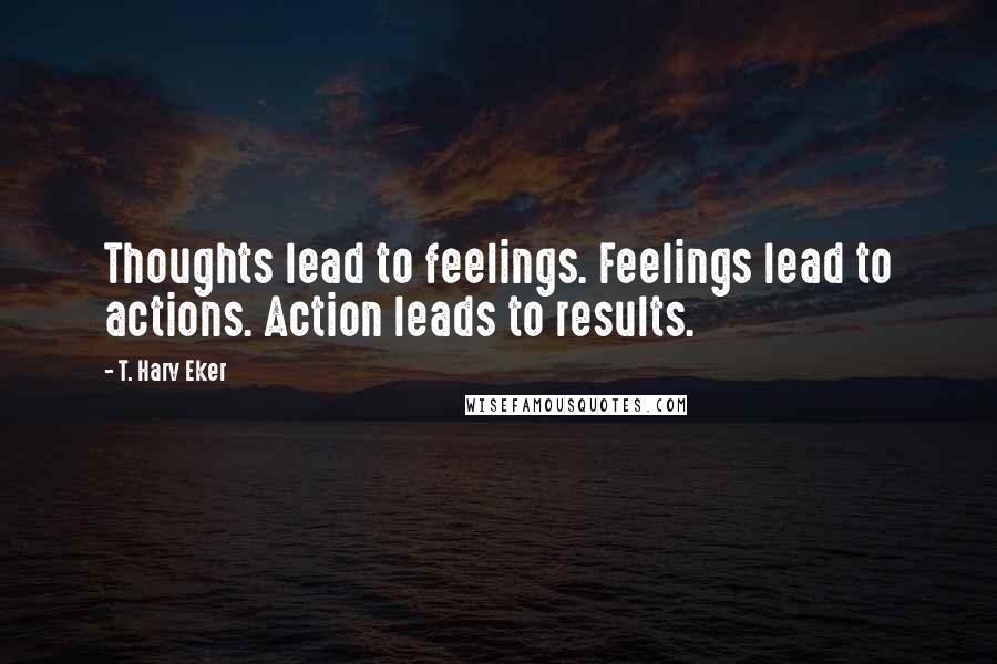 T. Harv Eker Quotes: Thoughts lead to feelings. Feelings lead to actions. Action leads to results.
