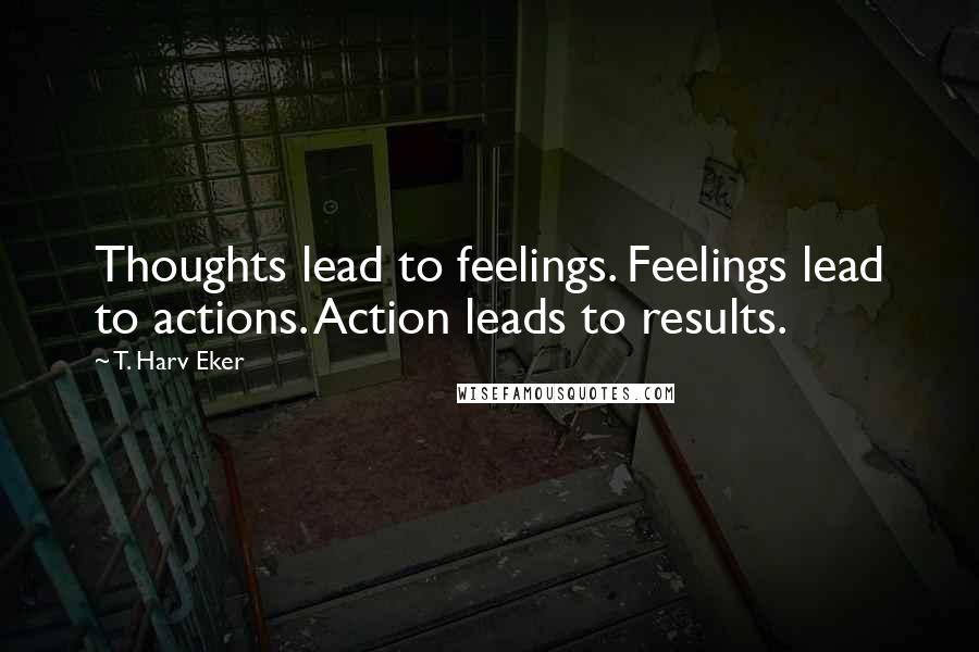 T. Harv Eker Quotes: Thoughts lead to feelings. Feelings lead to actions. Action leads to results.