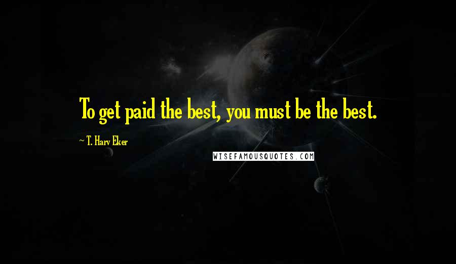 T. Harv Eker Quotes: To get paid the best, you must be the best.