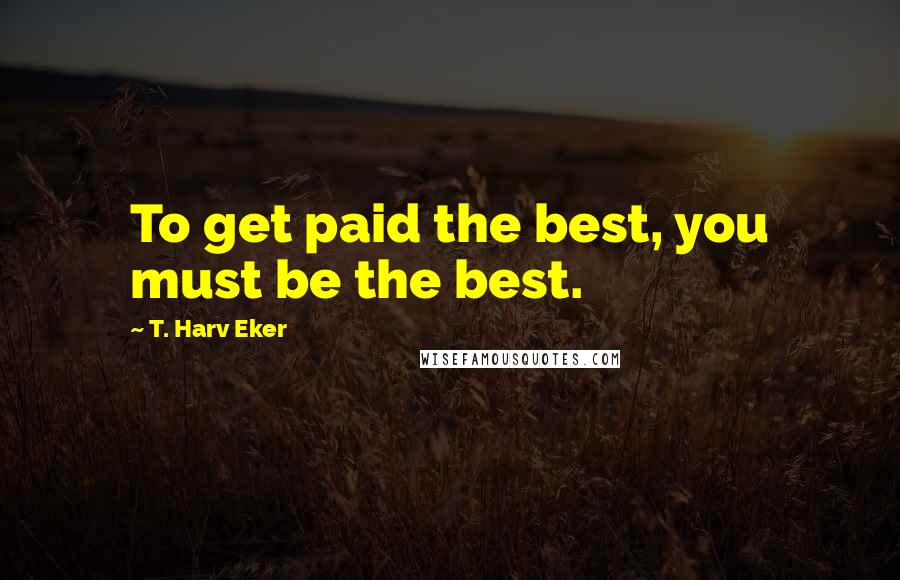 T. Harv Eker Quotes: To get paid the best, you must be the best.