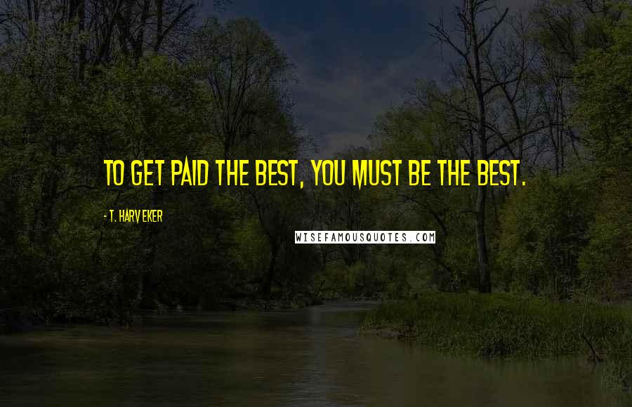 T. Harv Eker Quotes: To get paid the best, you must be the best.