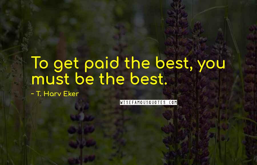 T. Harv Eker Quotes: To get paid the best, you must be the best.