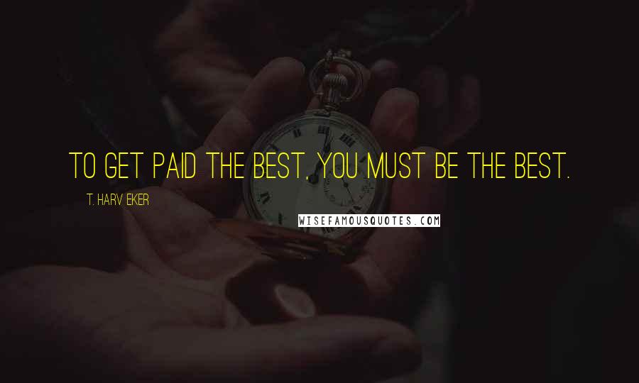 T. Harv Eker Quotes: To get paid the best, you must be the best.