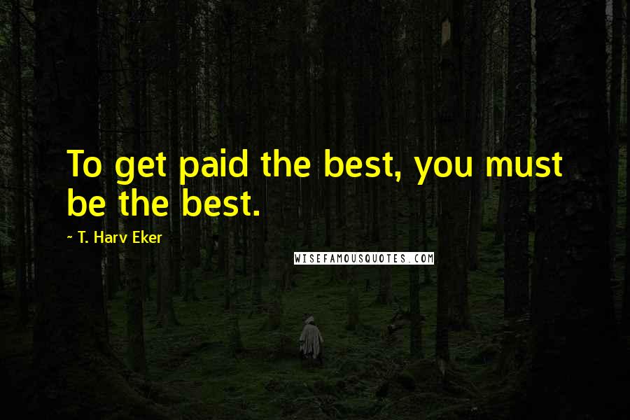 T. Harv Eker Quotes: To get paid the best, you must be the best.