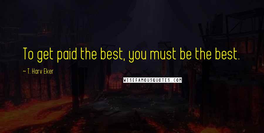 T. Harv Eker Quotes: To get paid the best, you must be the best.