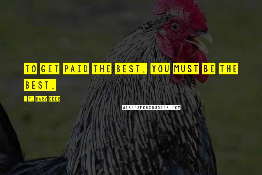 T. Harv Eker Quotes: To get paid the best, you must be the best.