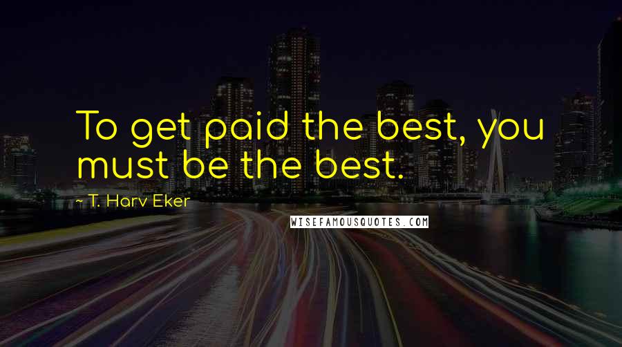 T. Harv Eker Quotes: To get paid the best, you must be the best.