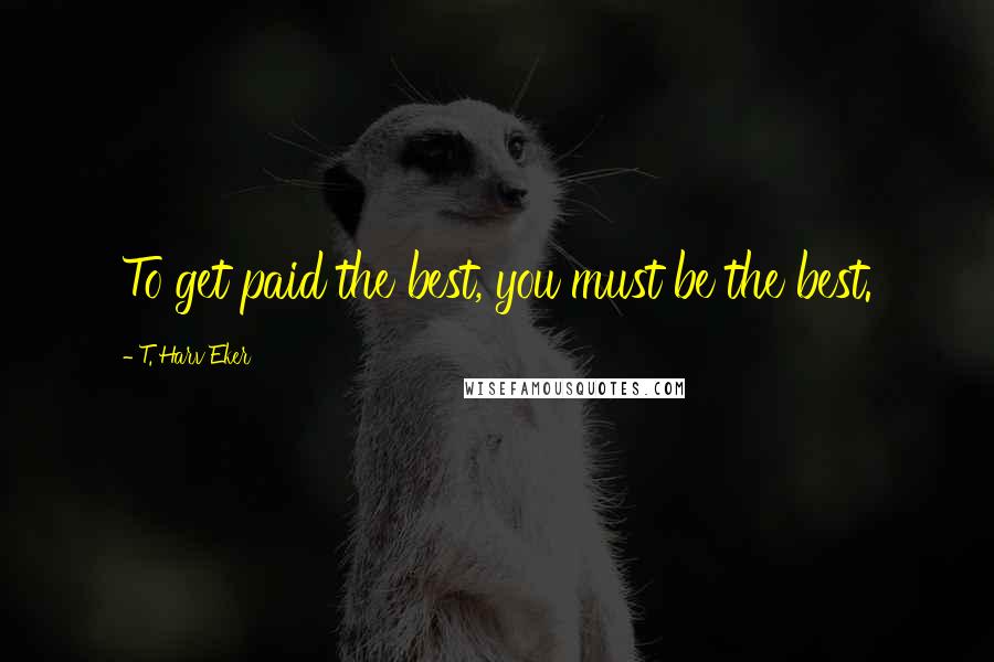 T. Harv Eker Quotes: To get paid the best, you must be the best.