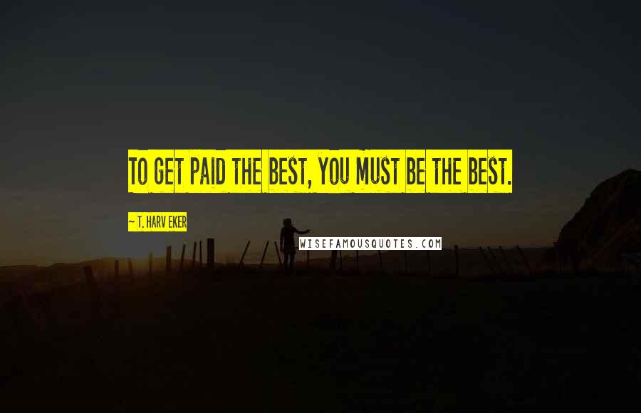 T. Harv Eker Quotes: To get paid the best, you must be the best.
