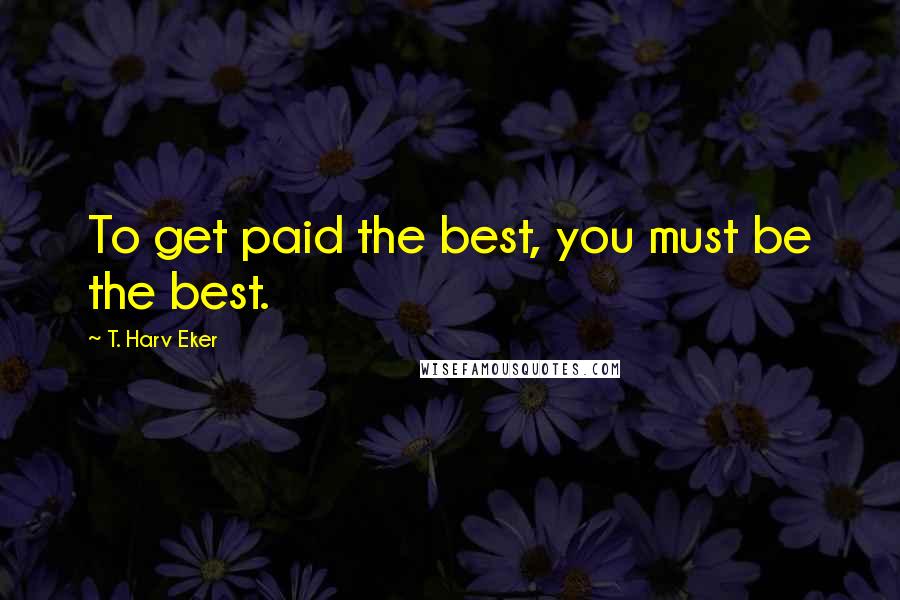 T. Harv Eker Quotes: To get paid the best, you must be the best.