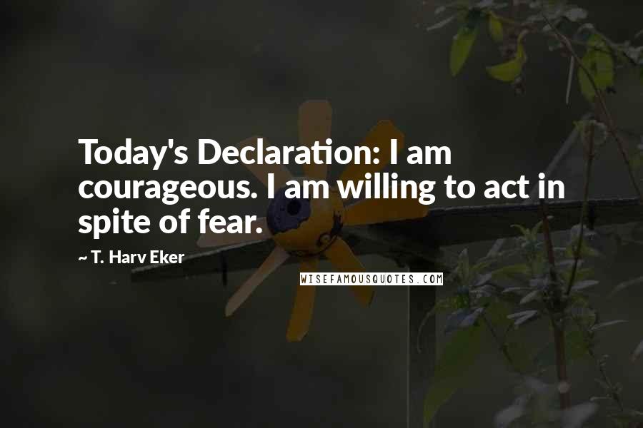 T. Harv Eker Quotes: Today's Declaration: I am courageous. I am willing to act in spite of fear.
