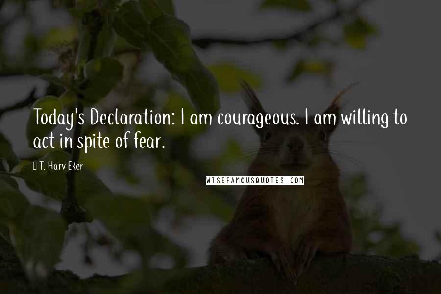 T. Harv Eker Quotes: Today's Declaration: I am courageous. I am willing to act in spite of fear.