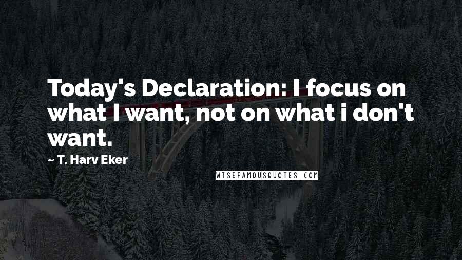 T. Harv Eker Quotes: Today's Declaration: I focus on what I want, not on what i don't want.