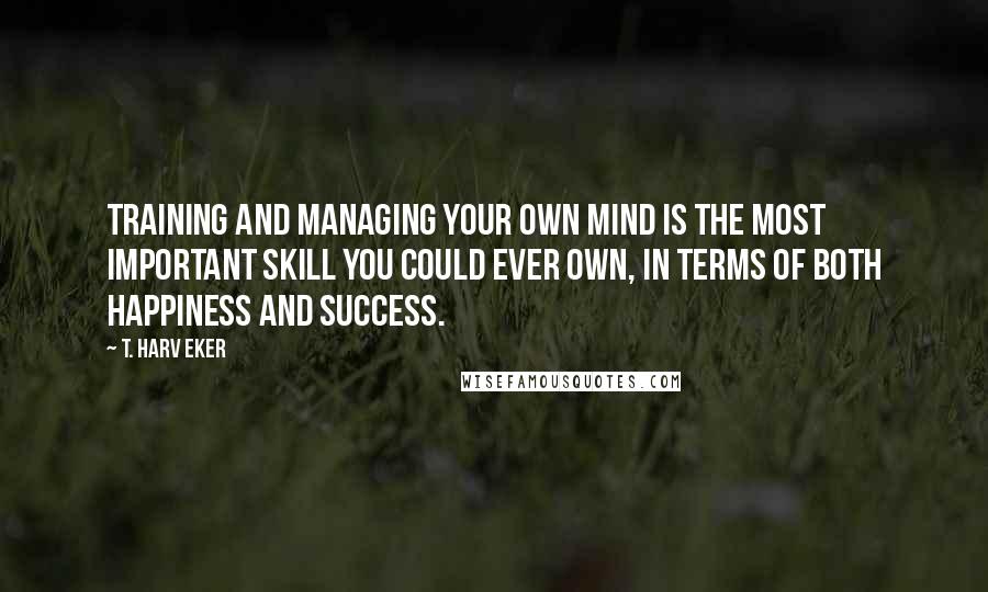 T. Harv Eker Quotes: Training and managing your own mind is the most important skill you could ever own, in terms of both happiness and success.