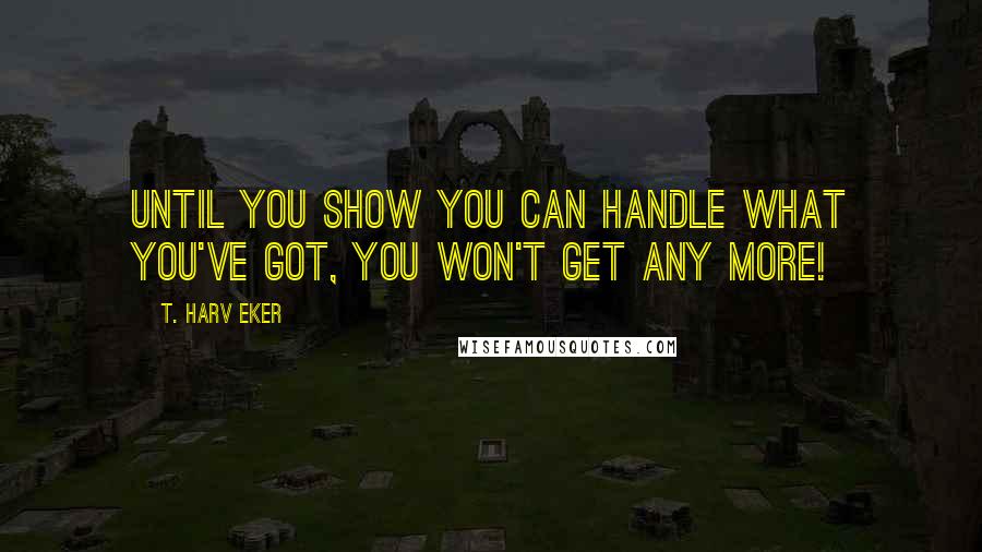 T. Harv Eker Quotes: Until you show you can handle what you've got, you won't get any more!