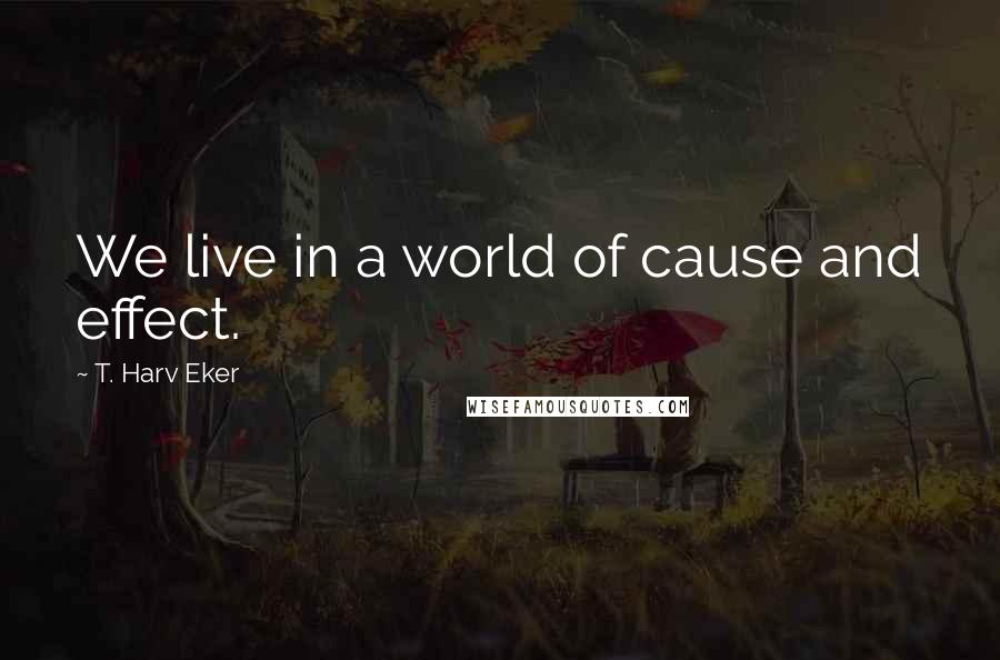 T. Harv Eker Quotes: We live in a world of cause and effect.