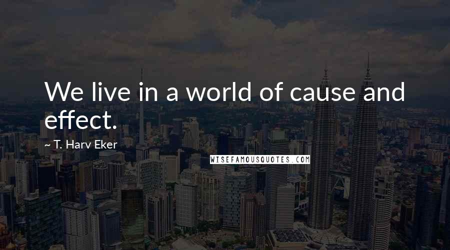T. Harv Eker Quotes: We live in a world of cause and effect.
