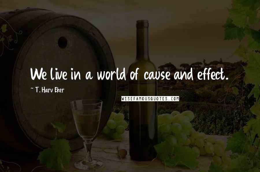 T. Harv Eker Quotes: We live in a world of cause and effect.