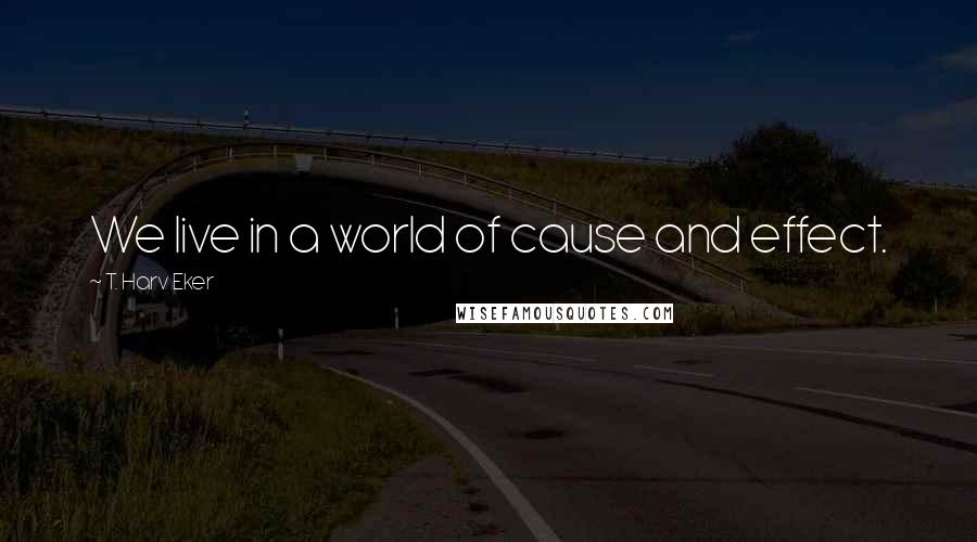 T. Harv Eker Quotes: We live in a world of cause and effect.