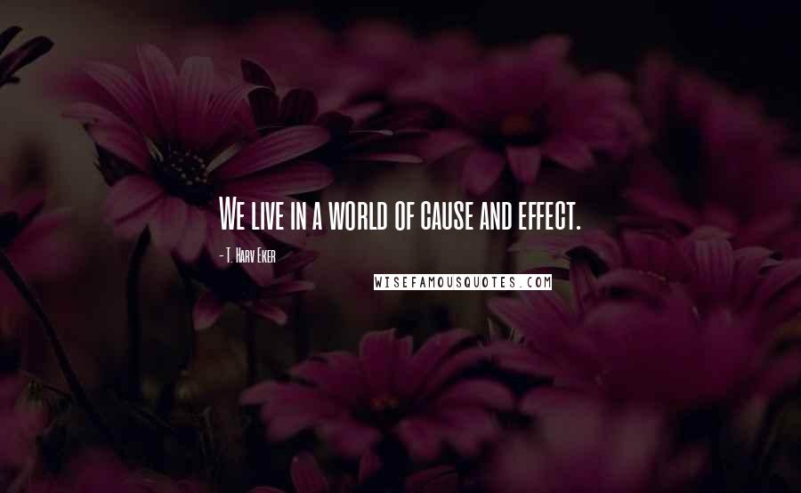 T. Harv Eker Quotes: We live in a world of cause and effect.