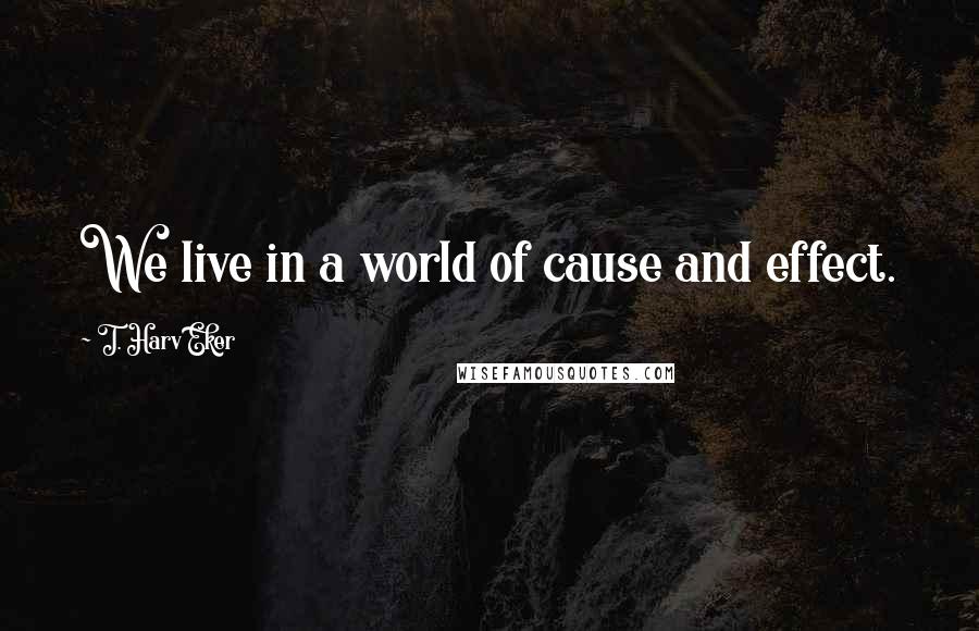 T. Harv Eker Quotes: We live in a world of cause and effect.