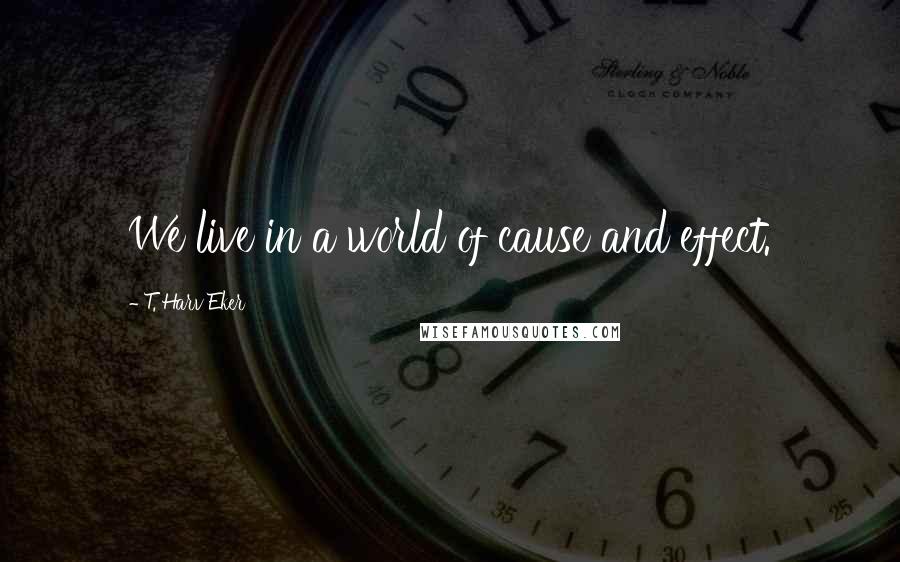 T. Harv Eker Quotes: We live in a world of cause and effect.
