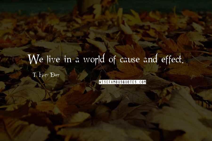 T. Harv Eker Quotes: We live in a world of cause and effect.