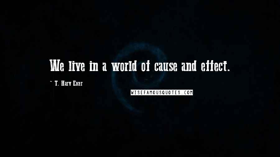 T. Harv Eker Quotes: We live in a world of cause and effect.