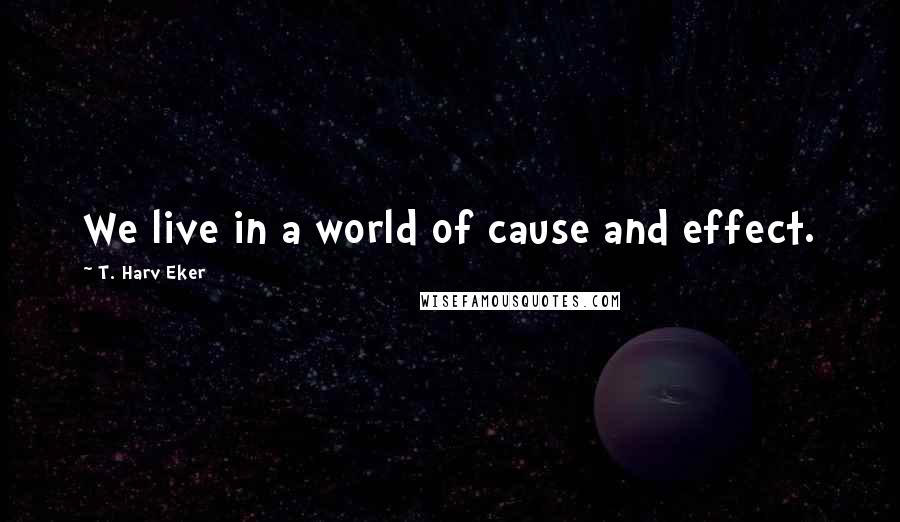 T. Harv Eker Quotes: We live in a world of cause and effect.