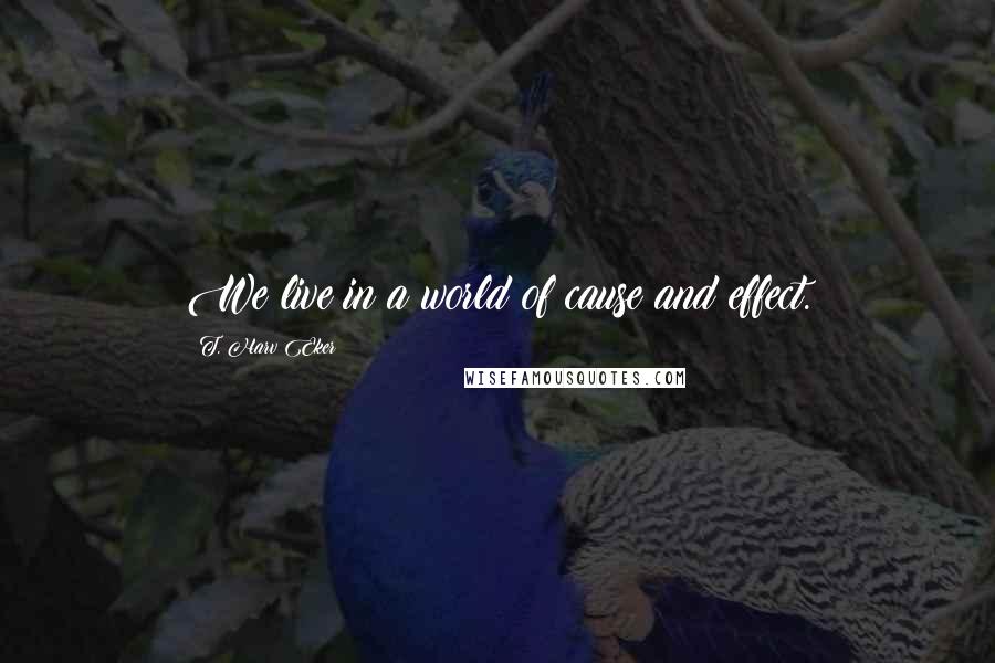 T. Harv Eker Quotes: We live in a world of cause and effect.