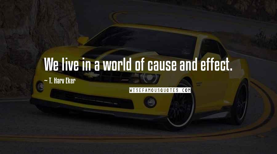 T. Harv Eker Quotes: We live in a world of cause and effect.