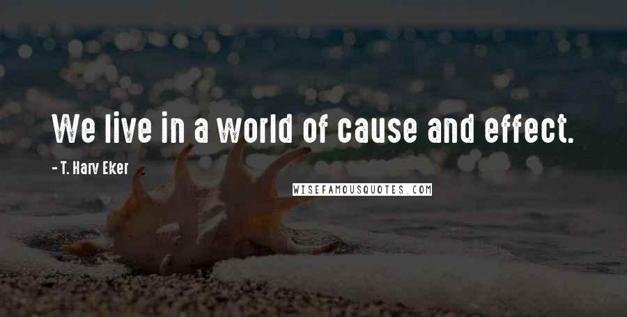 T. Harv Eker Quotes: We live in a world of cause and effect.