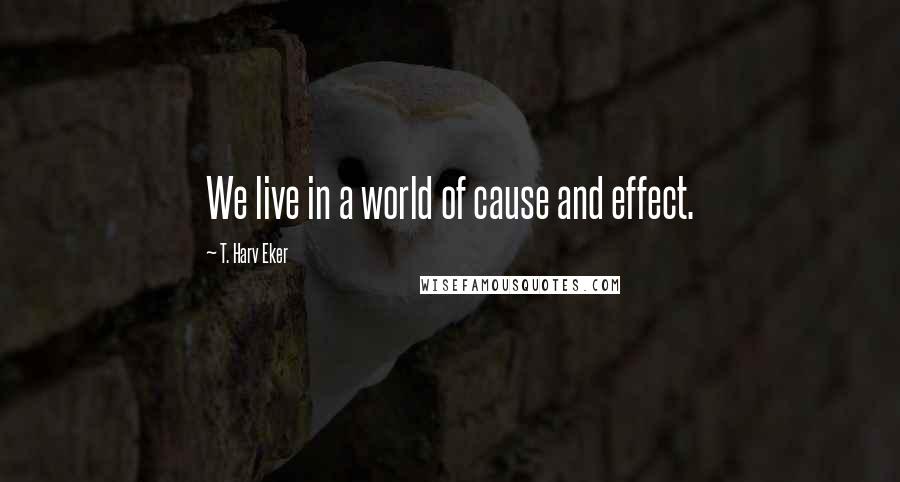 T. Harv Eker Quotes: We live in a world of cause and effect.