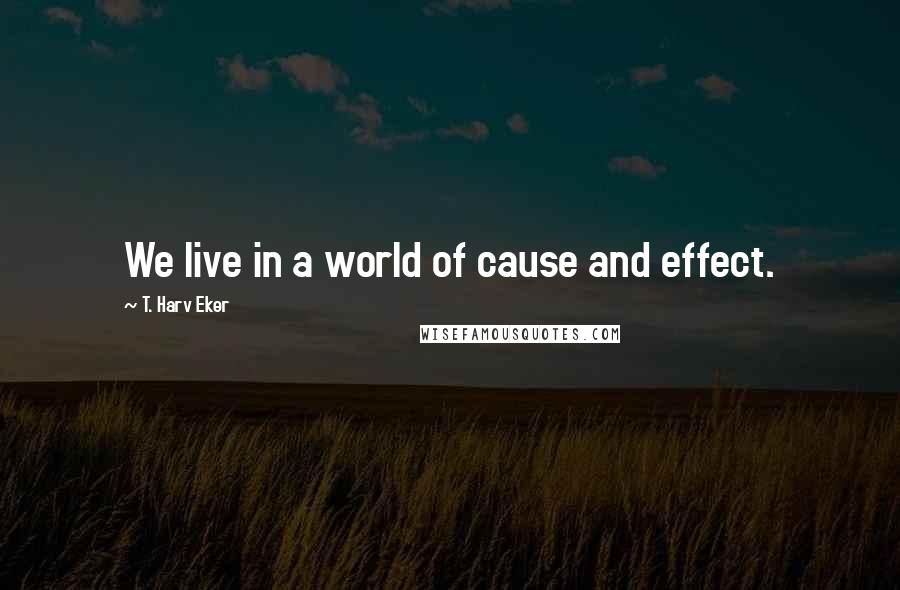 T. Harv Eker Quotes: We live in a world of cause and effect.