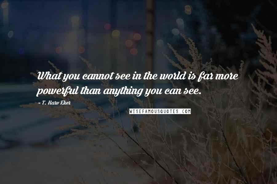 T. Harv Eker Quotes: What you cannot see in the world is far more powerful than anything you can see.