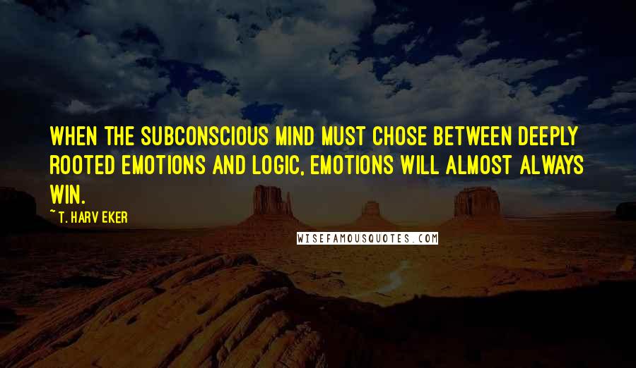 T. Harv Eker Quotes: When the subconscious mind must chose between deeply rooted emotions and logic, emotions will almost always win.