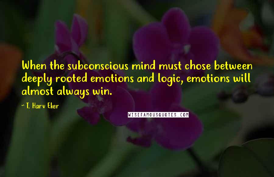 T. Harv Eker Quotes: When the subconscious mind must chose between deeply rooted emotions and logic, emotions will almost always win.